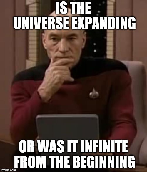 picard thinking | IS THE UNIVERSE EXPANDING OR WAS IT INFINITE FROM THE BEGINNING | image tagged in picard thinking | made w/ Imgflip meme maker