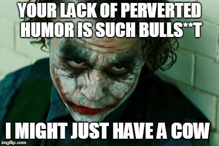 The Joker Really | YOUR LACK OF PERVERTED HUMOR IS SUCH BULLS**T I MIGHT JUST HAVE A COW | image tagged in the joker really | made w/ Imgflip meme maker