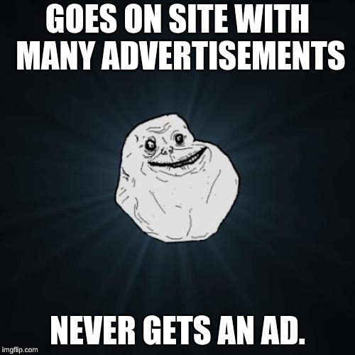 Forever Alone Meme | GOES ON SITE WITH MANY ADVERTISEMENTS; NEVER GETS AN AD. | image tagged in memes,forever alone | made w/ Imgflip meme maker