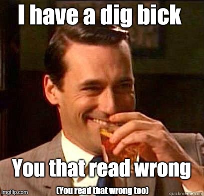 A p!ay on words | I have a dig bick; You that read wrong; (You read that wrong too) | image tagged in laughing don draper | made w/ Imgflip meme maker