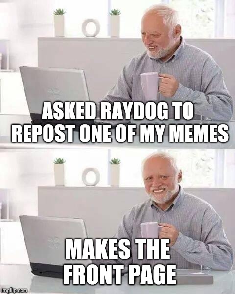 Doesn't matter how good your meme is. It matters if you're Raydog. | ASKED RAYDOG TO REPOST ONE OF MY MEMES; MAKES THE FRONT PAGE | image tagged in memes,hide the pain harold,raydog | made w/ Imgflip meme maker