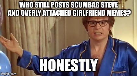 Austin Powers Honestly | WHO STILL POSTS SCUMBAG STEVE AND OVERLY ATTACHED GIRLFRIEND MEMES? HONESTLY | image tagged in memes,austin powers honestly | made w/ Imgflip meme maker