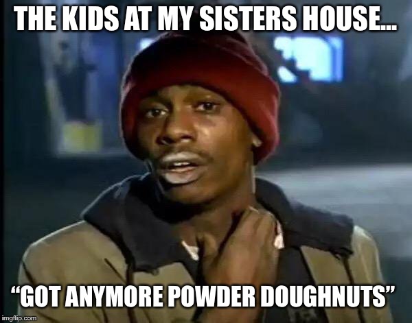 Y'all Got Any More Of That Meme | THE KIDS AT MY SISTERS HOUSE... “GOT ANYMORE POWDER DOUGHNUTS” | image tagged in memes,y'all got any more of that | made w/ Imgflip meme maker