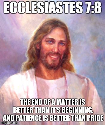 Smiling Jesus Meme | ECCLESIASTES 7:8 THE END OF A MATTER IS BETTER THAN IT'S BEGINNING, AND PATIENCE IS BETTER THAN PRIDE | image tagged in memes,smiling jesus | made w/ Imgflip meme maker