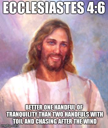 Smiling Jesus Meme | ECCLESIASTES 4:6 BETTER ONE HANDFUL OF TRANQUILITY THAN TWO HANDFULS WITH TOIL AND CHASING AFTER THE WIND | image tagged in memes,smiling jesus | made w/ Imgflip meme maker
