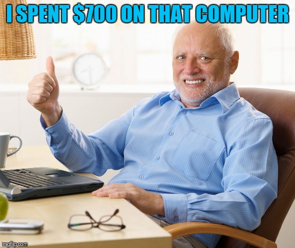 Hide the pain harold | I SPENT $700 ON THAT COMPUTER | image tagged in hide the pain harold | made w/ Imgflip meme maker