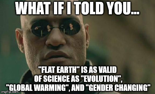 Matrix Morpheus Meme | WHAT IF I TOLD YOU... "FLAT EARTH" IS AS VALID OF SCIENCE AS "EVOLUTION", "GLOBAL WARMING", AND "GENDER CHANGING" | image tagged in memes,matrix morpheus | made w/ Imgflip meme maker