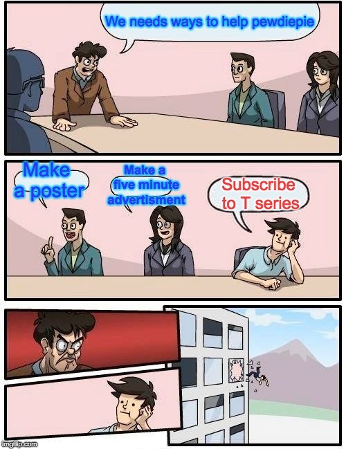 Boardroom Meeting Suggestion Meme | We needs ways to help pewdiepie; Make a poster; Make a five minute advertisment; Subscribe to T series | image tagged in memes,boardroom meeting suggestion | made w/ Imgflip meme maker