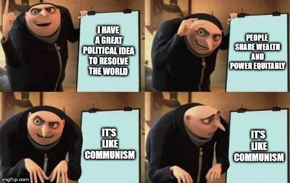 Gru's Plan Meme | I HAVE A GREAT POLITICAL IDEA TO RESOLVE THE WORLD; PEOPLE SHARE WEALTH AND POWER EQUITABLY; IT'S LIKE COMMUNISM; IT'S LIKE COMMUNISM | image tagged in gru's plan | made w/ Imgflip meme maker