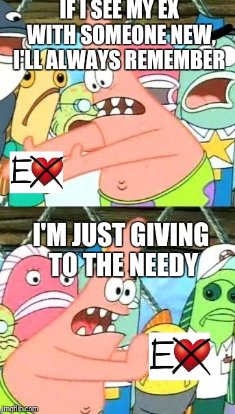 Giving To The Needy | IF I SEE MY EX WITH SOMEONE NEW, I'LL ALWAYS REMEMBER; I'M JUST GIVING TO THE NEEDY | image tagged in memes,put it somewhere else patrick,ex boyfriend,ex girlfriend | made w/ Imgflip meme maker