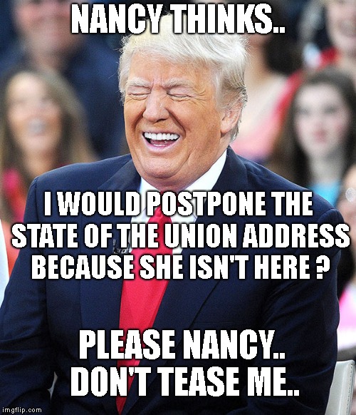 Poor Nancy Pelosi.. Trump has already won and she hasn't even realized that yet..  | NANCY THINKS.. I WOULD POSTPONE THE STATE OF THE UNION ADDRESS BECAUSE SHE ISN'T HERE ? PLEASE NANCY.. DON'T TEASE ME.. | image tagged in trump laughing,trump holds all the cards,nancy pelosi is a joke | made w/ Imgflip meme maker