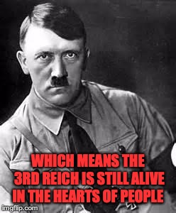 Adolf Hitler | WHICH MEANS THE 3RD REICH IS STILL ALIVE IN THE HEARTS OF PEOPLE | image tagged in adolf hitler | made w/ Imgflip meme maker