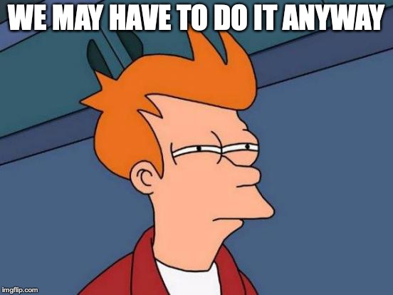 Futurama Fry Meme | WE MAY HAVE TO DO IT ANYWAY | image tagged in memes,futurama fry | made w/ Imgflip meme maker