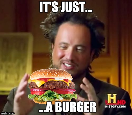 IT'S JUST... ...A BURGER | image tagged in memes,ancient aliens | made w/ Imgflip meme maker