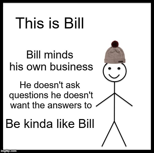 Be Like Bill | This is Bill; Bill minds his own business; He doesn't ask questions he doesn't want the answers to; Be kinda like Bill | image tagged in memes,be like bill | made w/ Imgflip meme maker