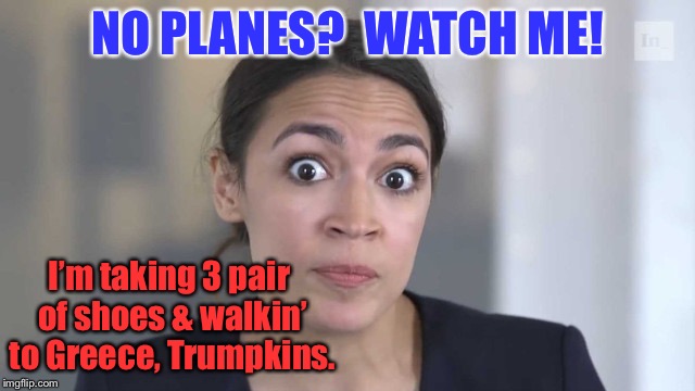 Hope they’re Duck Boots, Baby! | NO PLANES?  WATCH ME! I’m taking 3 pair of shoes & walkin’ to Greece, Trumpkins. | image tagged in crazy alexandria ocasio-cortez,grounded air force,walking,european trip,shoes,publicity event | made w/ Imgflip meme maker