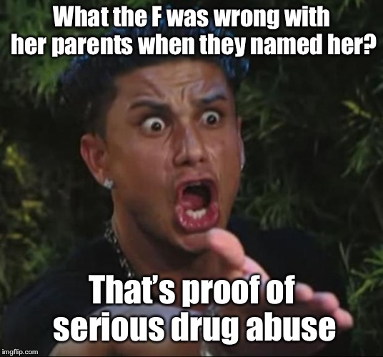 DJ Pauly D Meme | What the F was wrong with her parents when they named her? That’s proof of serious drug abuse | image tagged in memes,dj pauly d | made w/ Imgflip meme maker