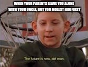 The future is now old man | WHEN YOUR PARENTS LEAVE YOU ALONE WITH YOUR UNCLE, BUT YOU MOLEST HIM FIRST | image tagged in the future is now old man | made w/ Imgflip meme maker