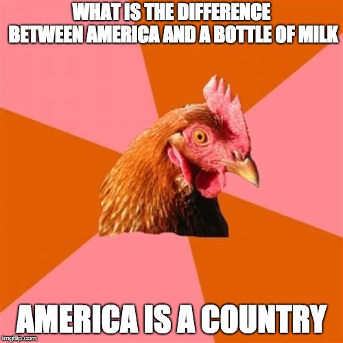 America is different than a bottle of milk  | WHAT IS THE DIFFERENCE BETWEEN AMERICA AND A BOTTLE OF MILK; AMERICA IS A COUNTRY | image tagged in memes,anti joke chicken,america,trump | made w/ Imgflip meme maker