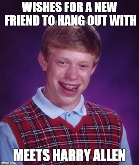 Bad Noose Brian... | WISHES FOR A NEW FRIEND TO HANG OUT WITH; MEETS HARRY ALLEN | image tagged in memes,bad luck brian | made w/ Imgflip meme maker