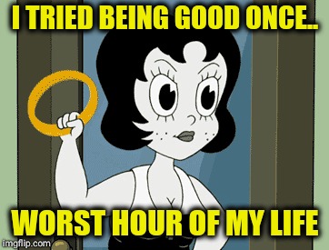  I TRIED BEING GOOD ONCE.. WORST HOUR OF MY LIFE | image tagged in annoyed betty boop | made w/ Imgflip meme maker
