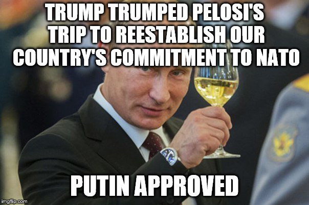 Putin Cheers | TRUMP TRUMPED PELOSI'S TRIP TO REESTABLISH OUR COUNTRY'S COMMITMENT TO NATO; PUTIN APPROVED | image tagged in putin cheers | made w/ Imgflip meme maker