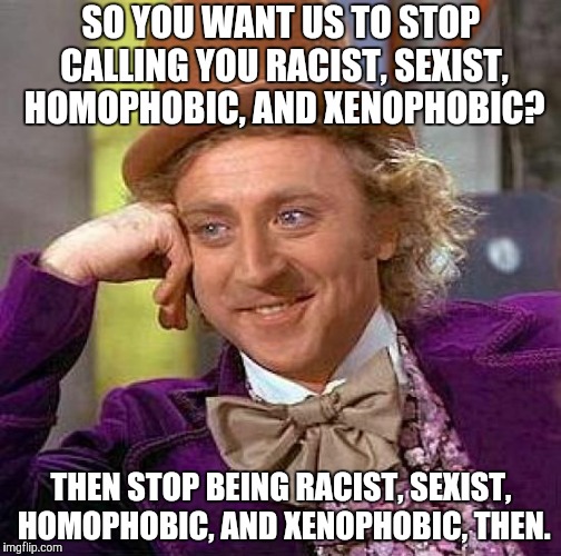*Waits for some triggered conservative to call me an "SJW"* | SO YOU WANT US TO STOP CALLING YOU RACIST, SEXIST, HOMOPHOBIC, AND XENOPHOBIC? THEN STOP BEING RACIST, SEXIST, HOMOPHOBIC, AND XENOPHOBIC, THEN. | image tagged in memes,creepy condescending wonka,stupid conservatives,bigotry,conservative hypocrisy,idiots | made w/ Imgflip meme maker