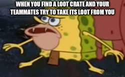 Spongegar Meme | WHEN YOU FIND A LOOT CRATE AND YOUR TEAMMATES TRY TO TAKE ITS LOOT FROM YOU | image tagged in memes,spongegar | made w/ Imgflip meme maker