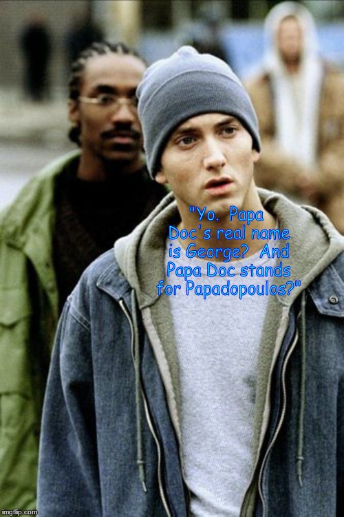 "Yo.  Papa Doc's real name is George?  And Papa Doc stands for Papadopoulos?" | image tagged in foreign policy | made w/ Imgflip meme maker