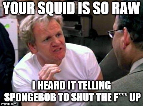 Gordon Ramsay | YOUR SQUID IS SO RAW; I HEARD IT TELLING SPONGEBOB TO SHUT THE F*** UP | image tagged in gordon ramsay | made w/ Imgflip meme maker