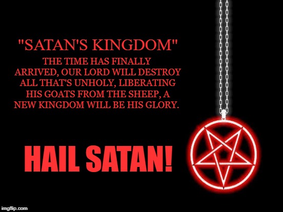 Satanic Royalty | THE TIME HAS FINALLY ARRIVED,
OUR LORD WILL DESTROY ALL THAT'S UNHOLY,
LIBERATING HIS GOATS FROM THE SHEEP,
A NEW KINGDOM WILL BE HIS GLORY. "SATAN'S KINGDOM"; HAIL SATAN! | image tagged in satan,kingdom,satanic,monarchy,pentagram,liberty | made w/ Imgflip meme maker