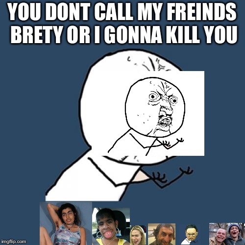 Y U No Meme | YOU DONT CALL MY FREINDS BRETY OR I GONNA KILL YOU | image tagged in memes,y u no | made w/ Imgflip meme maker