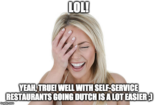 Laughing woman | LOL! YEAH, TRUE! WELL WITH SELF-SERVICE RESTAURANTS GOING DUTCH IS A LOT EASIER ;) | image tagged in laughing woman | made w/ Imgflip meme maker