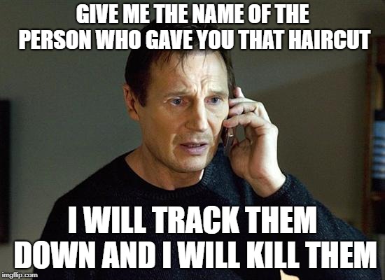 taken | GIVE ME THE NAME OF THE PERSON WHO GAVE YOU THAT HAIRCUT I WILL TRACK THEM DOWN AND I WILL KILL THEM | image tagged in taken | made w/ Imgflip meme maker