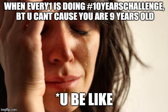 First World Problems | WHEN EVERY1 IS DOING #10YEARSCHALLENGE, BT U CANT CAUSE YOU ARE 9 YEARS OLD; *U BE LIKE | image tagged in memes,first world problems | made w/ Imgflip meme maker