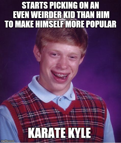 RIP Brian  | STARTS PICKING ON AN EVEN WEIRDER KID THAN HIM TO MAKE HIMSELF MORE POPULAR; KARATE KYLE | image tagged in memes,bad luck brian | made w/ Imgflip meme maker