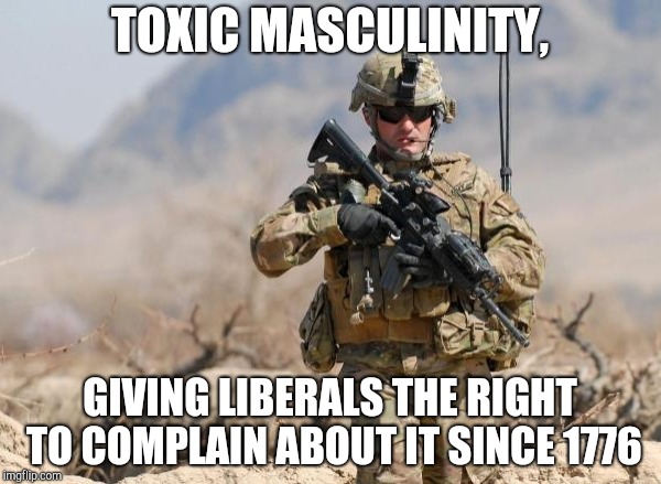 Army Soldier | TOXIC MASCULINITY, GIVING LIBERALS THE RIGHT TO COMPLAIN ABOUT IT SINCE 1776 | image tagged in army soldier | made w/ Imgflip meme maker
