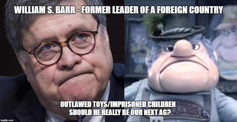 WILLIAM S. BARR - FORMER LEADER OF A FOREIGN COUNTRY; OUTLAWED TOYS/IMPRISONED CHILDREN
  SHOULD HE REALLY BE OUR NEXT AG? | image tagged in ag,politics,william s barr | made w/ Imgflip meme maker