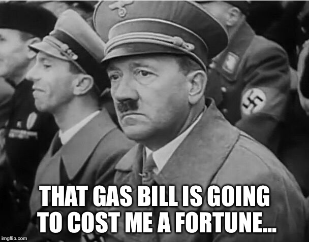 sad hitler | THAT GAS BILL IS GOING TO COST ME A FORTUNE... | image tagged in sad hitler | made w/ Imgflip meme maker