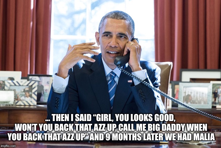 ... THEN I SAID “GIRL, YOU LOOKS GOOD, WON’T YOU BACK THAT AZZ UP, CALL ME BIG DADDY WHEN YOU BACK THAT AZZ UP” AND 9 MONTHS LATER WE HAD MALIA | image tagged in obama,michelle obama,relationships,pregnancy,announcement | made w/ Imgflip meme maker