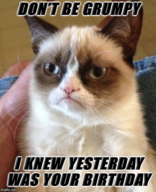 Grumpy Cat Meme | DON’T BE GRUMPY; I KNEW YESTERDAY WAS YOUR BIRTHDAY | image tagged in memes,grumpy cat | made w/ Imgflip meme maker