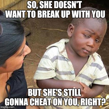 Third World Skeptical Kid Meme | SO, SHE DOESN'T WANT TO BREAK UP WITH YOU BUT SHE'S STILL GONNA CHEAT ON YOU, RIGHT? | image tagged in memes,third world skeptical kid | made w/ Imgflip meme maker