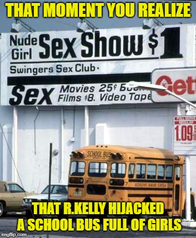 school bus show | THAT MOMENT YOU REALIZE; THAT R.KELLY HIJACKED A SCHOOL BUS FULL OF GIRLS | image tagged in school bus show | made w/ Imgflip meme maker