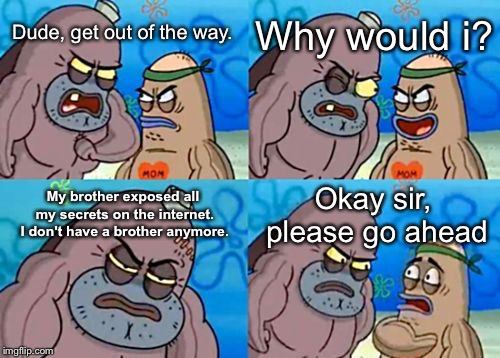 How Tough Are You Meme | Why would i? Dude, get out of the way. My brother exposed all my secrets on the internet. I don't have a brother anymore. Okay sir, please go ahead | image tagged in memes,how tough are you | made w/ Imgflip meme maker