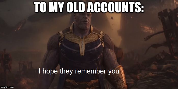R.I.P. TheMadTitan2.0, 3.0, 4.0, 5.0, TheMadTitanReturns & the original TheMadTitan account | TO MY OLD ACCOUNTS: | image tagged in remember thanos | made w/ Imgflip meme maker