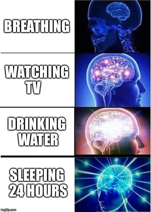 Expanding Brain | BREATHING; WATCHING TV; DRINKING WATER; SLEEPING 24 HOURS | image tagged in memes,expanding brain | made w/ Imgflip meme maker