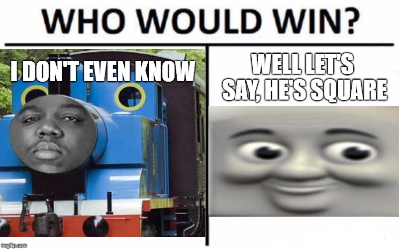 Trains | I DON'T EVEN KNOW; WELL LET'S SAY, HE'S SQUARE | image tagged in trains,thomas the dank engine,boi | made w/ Imgflip meme maker