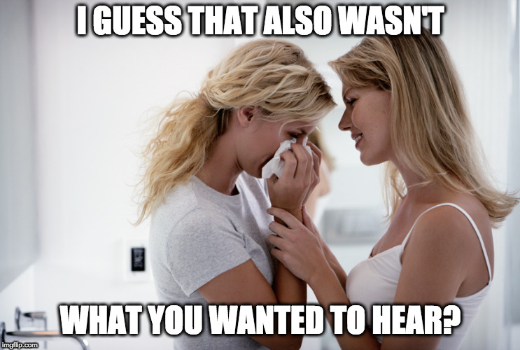 Woman consoling crying woman | I GUESS THAT ALSO WASN'T WHAT YOU WANTED TO HEAR? | image tagged in woman consoling crying woman | made w/ Imgflip meme maker