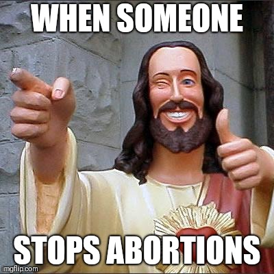 Like a first class ticket to heaven | WHEN SOMEONE; STOPS ABORTIONS | image tagged in memes,buddy christ | made w/ Imgflip meme maker