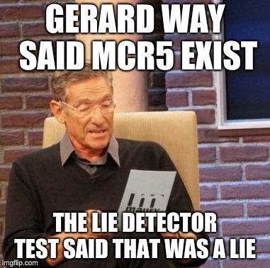 Maury Lie Detector | GERARD WAY SAID MCR5 EXIST; THE LIE DETECTOR TEST SAID THAT WAS A LIE | image tagged in memes,maury lie detector | made w/ Imgflip meme maker